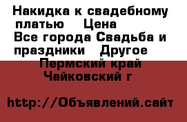 Накидка к свадебному платью  › Цена ­ 3 000 - Все города Свадьба и праздники » Другое   . Пермский край,Чайковский г.